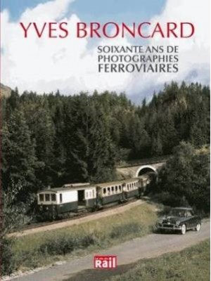 YVES BRONCARD SOIXANTE ANS DE PHOTOGRAPHIES FERROVIAIRES