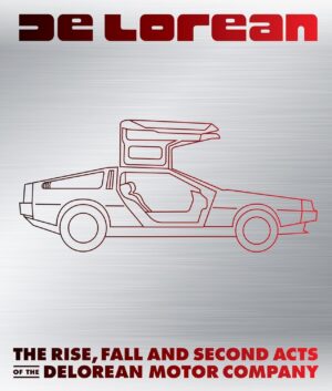 DE LOREAN - THE RISE, FALL AND SECOND ACTS OF THE DELOREAN MOTOR COMP