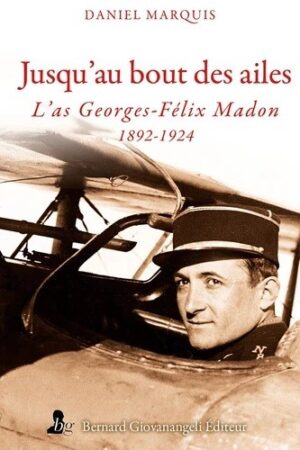JUSQU'AU BOUT DES AILES - L'AS GEORGES FELIX MADON 1892-1924