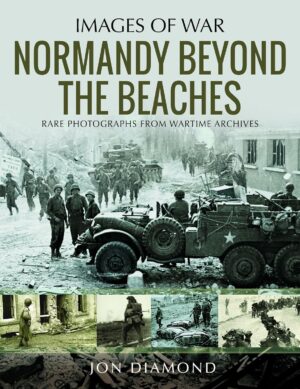 NORMANDY BEYOND THE BEACHES- RARE PHOTOGRAPHS FROM WARTIME ARCHIVES